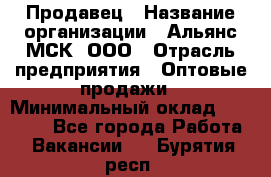 Продавец › Название организации ­ Альянс-МСК, ООО › Отрасль предприятия ­ Оптовые продажи › Минимальный оклад ­ 21 000 - Все города Работа » Вакансии   . Бурятия респ.